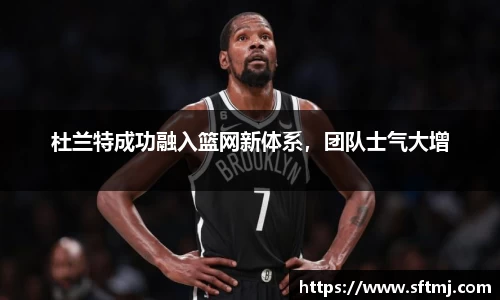 杜兰特成功融入篮网新体系，团队士气大增