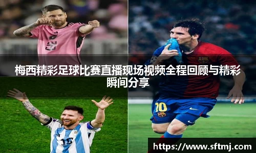 梅西精彩足球比赛直播现场视频全程回顾与精彩瞬间分享