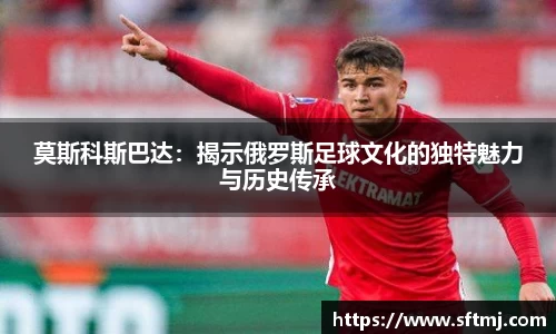 莫斯科斯巴达：揭示俄罗斯足球文化的独特魅力与历史传承