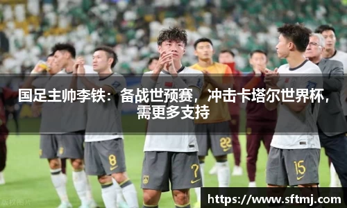 国足主帅李铁：备战世预赛，冲击卡塔尔世界杯，需更多支持