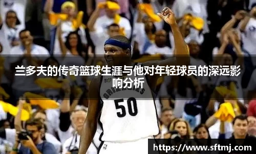 兰多夫的传奇篮球生涯与他对年轻球员的深远影响分析