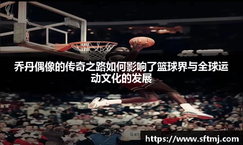 乔丹偶像的传奇之路如何影响了篮球界与全球运动文化的发展