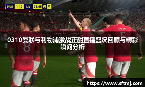 0310曼联与利物浦激战正酣直播盛况回顾与精彩瞬间分析