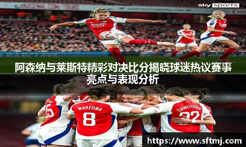 阿森纳与莱斯特精彩对决比分揭晓球迷热议赛事亮点与表现分析