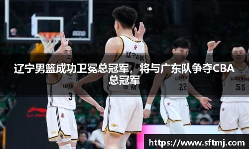 辽宁男篮成功卫冕总冠军，将与广东队争夺CBA总冠军